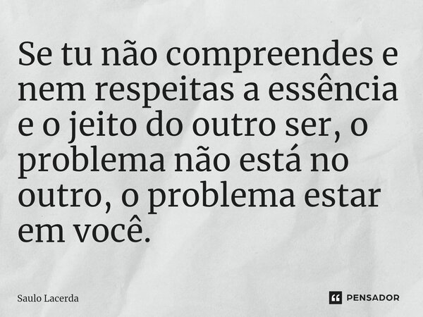 ⁠Se tu não compreendes e nem respeitas a essência e o jeito do outro ser, o problema não está no outro, o problema estar em você.... Frase de Saulo Lacerda.