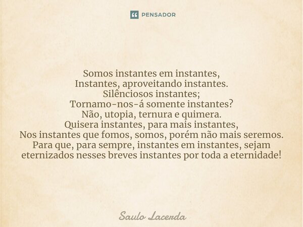 ⁠Somos instantes em instantes, Instantes, aproveitando instantes. Silênciosos instantes; Tornamo-nos-á somente instantes? Não, utopia, ternura e quimera. Quiser... Frase de Saulo Lacerda.