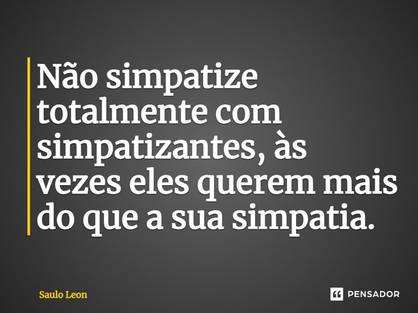 ⁠Não simpatize totalmente com simpatizantes, às vezes eles querem mais do que a sua simpatia.... Frase de Saulo Leon.