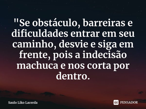 ⁠"Se obstáculo, barreiras e dificuldades entrar em seu caminho, desvie e siga em frente, pois a indecisão machuca e nos corta por dentro.... Frase de Saulo Liko Lacerda.