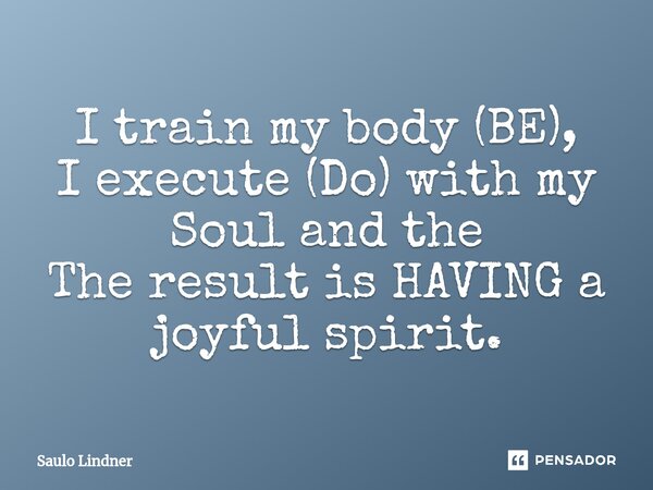 ⁠I train my body (BE), I execute (Do) with my Soul and the The result is HAVING a joyful spirit.... Frase de Saulo Lindner.
