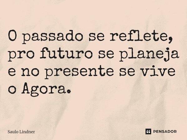 O passado se reflete, pro futuro se planeja e no presente se vive o Agora.... Frase de Saulo Lindner.