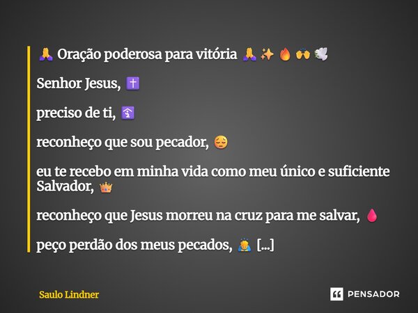 🙏 Oração poderosa para vitória 🙏✨🔥🙌🕊️ Senhor Jesus, ✝️ preciso de ti, 🛐 reconheço que sou pecador, 😔 eu te recebo em minha vida como meu único e suficiente Sal... Frase de Saulo Lindner.