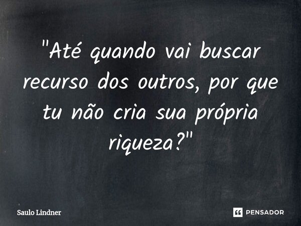⁠"Até quando vai buscar recurso dos outros, por que tu não cria sua própria riqueza?"... Frase de Saulo Lindner.