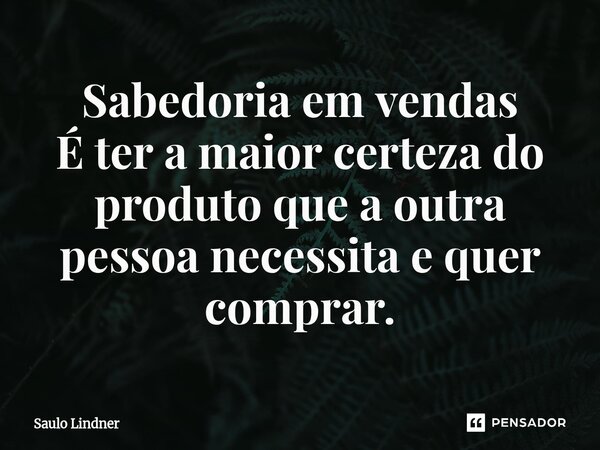 ⁠Sabedoria em vendas É ter a maior certeza do produto que a outra pessoa necessita e quer comprar.... Frase de Saulo Lindner.