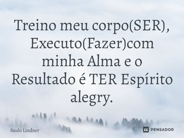 ⁠Treino meu corpo(SER), Executo(Fazer)com minha Alma e o Resultado é TER Espírito alegry.... Frase de Saulo Lindner.