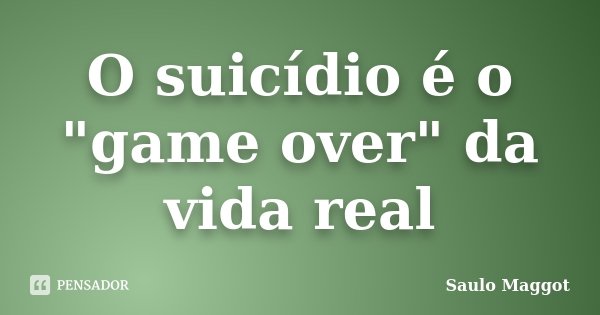 O suicídio é o "game over" da vida real... Frase de Saulo Maggot.