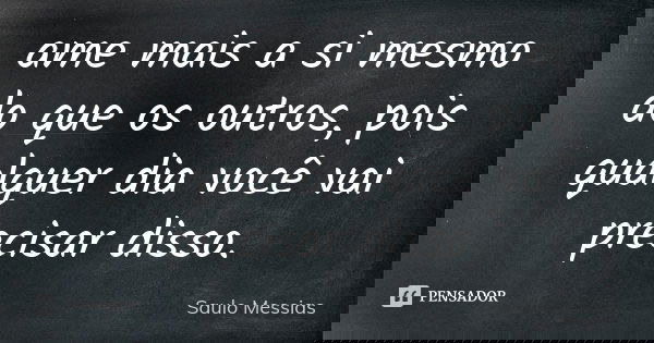 ame mais a si mesmo do que os outros, pois qualquer dia você vai precisar disso.... Frase de Saulo Messias.