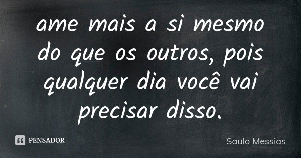 ame mais a si mesmo do que os outros, pois qualquer dia você vai precisar disso.... Frase de Saulo Messias.