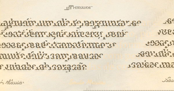 se alguém um dia te perguntar se você está bem seja sincero, pois essa pessoa pode transformar o seu dia muito feliz com poucas coisas mas vindas de coração.... Frase de Saulo Messias.