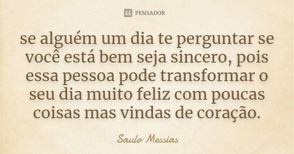 se alguém um dia te perguntar se você está bem seja sincero, pois essa pessoa pode transformar o seu dia muito feliz com poucas coisas mas vindas de coração.... Frase de Saulo Messias.