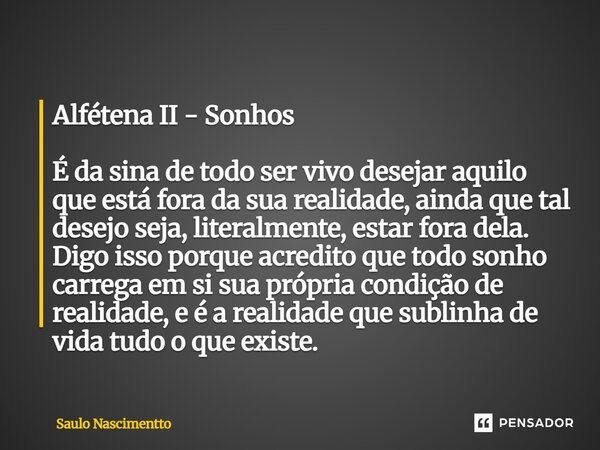 Alfétena II - Sonhos É da sina de todo ser vivo desejar aquilo que está fora da sua realidade, ainda que tal desejo seja, literalmente, estar fora dela. Digo i... Frase de Saulo Nascimentto.