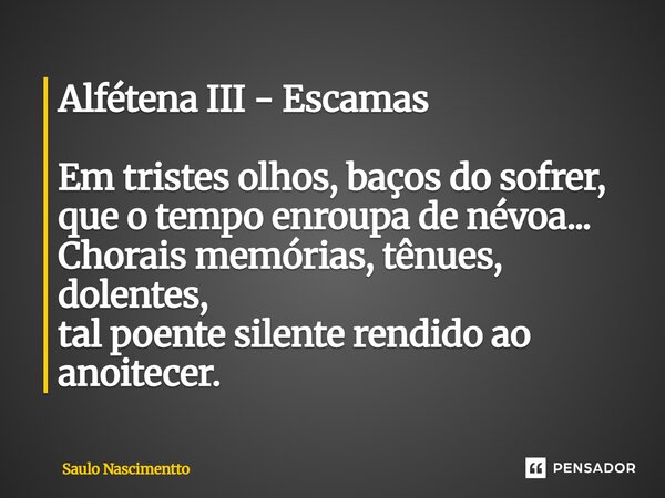 ⁠Alfétena III - Escamas Em tristes olhos, baços do sofrer, que o tempo enroupa de névoa... Chorais memórias, tênues, dolentes, tal poente silente rendido ao ano... Frase de Saulo Nascimentto.