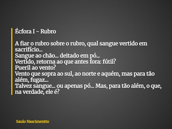 Écfora I - Rubro A fiar o rubro sobre o rubro, qual sangue vertido em sacrifício... Sangue ao chão... deitado em pó... Vertido, retorna ao que antes fora: fútil... Frase de Saulo Nascimentto.