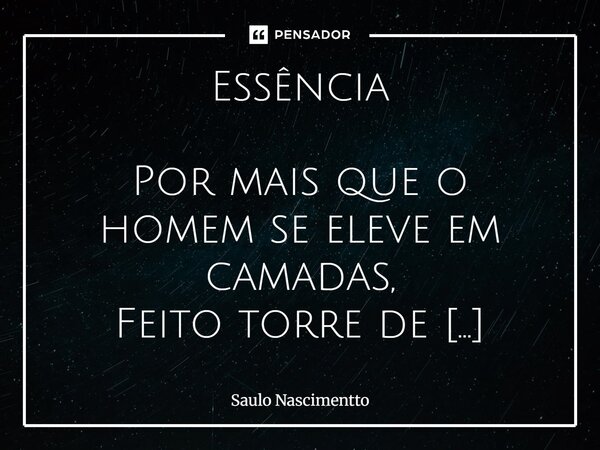 ⁠Essência Por mais que o homem se eleve em camadas, Feito torre de espelhos e véus, Não foge de si — alma lançada À luz de seus próprios céus. Não há máscara qu... Frase de Saulo Nascimentto.