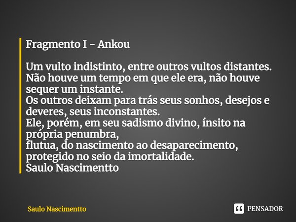 ⁠Fragmento I - Ankou Um vulto indistinto, entre outros vultos distantes.
Não houve um tempo em que ele era, não houve sequer um instante.
Os outros deixam para ... Frase de Saulo Nascimentto.