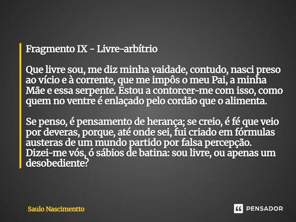 Fragmento IX - Livre-arbítrio Que livre sou, me diz minha vaidade, contudo, nasci preso ao vício e à corrente, que me impôs o meu Pai, a minha Mãe e essa serpen... Frase de Saulo Nascimentto.