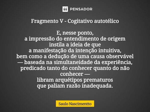 Fragmento V - Cogitativo autotélico E, nesse ponto, a impressão do entendimento de origem instila a ideia de que a manifestação da intenção intuitiva, bem como... Frase de Saulo Nascimentto.