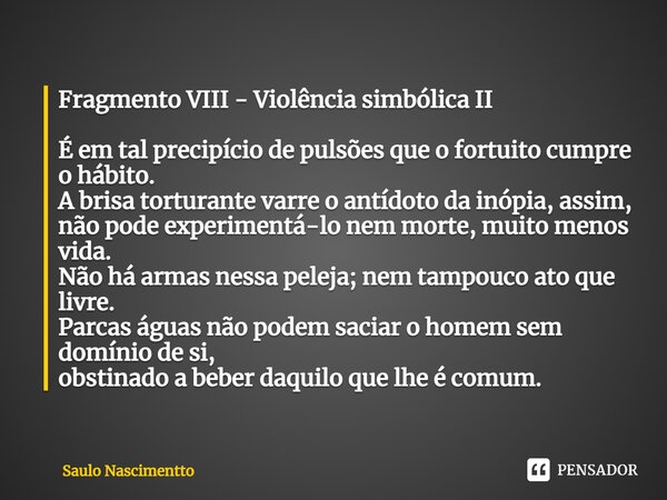 ⁠Fragmento VIII - Violência simbólica II É em tal precipício de pulsões que o fortuito cumpre o hábito. A brisa torturante varre o antídoto da inópia, assim, nã... Frase de Saulo Nascimentto.