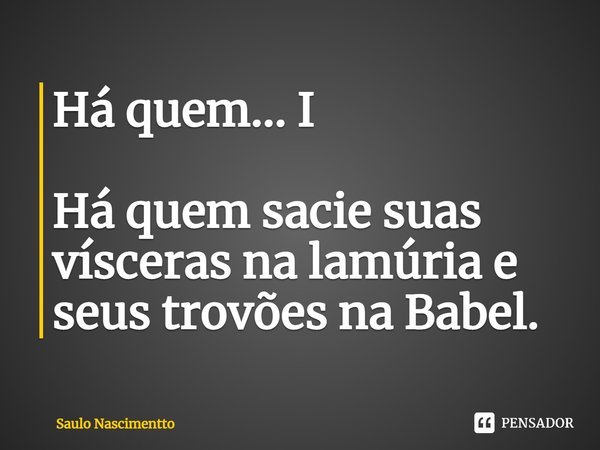 ⁠Há quem... I Há quem sacie suas vísceras na lamúria e seus trovões na Babel.... Frase de Saulo Nascimentto.