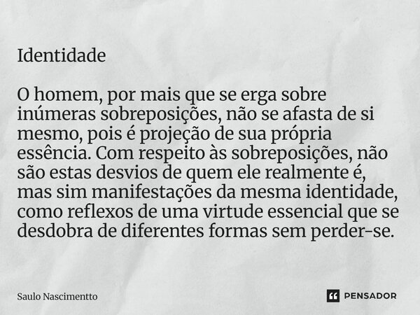 Identidade O homem, por mais que se erga sobre inúmeras sobreposições, não se afasta de si mesmo, pois é projeção de sua própria essência. Com respeito às sobr... Frase de Saulo Nascimentto.