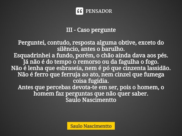 ⁠III - Caso pergunte Perguntei, contudo, resposta alguma obtive, exceto do silêncio, antes o barulho.
Esquadrinhei a fundo, porém, o chão ainda dava aos pés.
Já... Frase de Saulo Nascimentto.