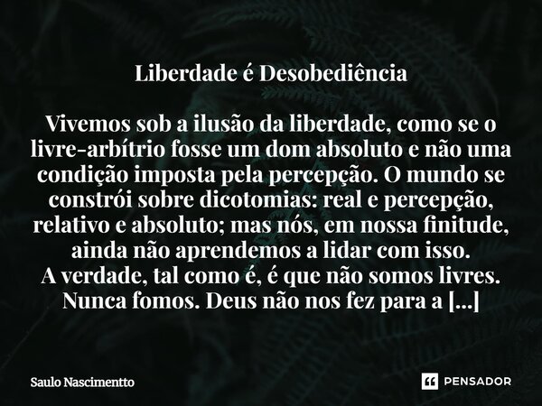 Liberdade é Desobediência Vivemos sob a ilusão da liberdade, como se o livre-arbítrio fosse um dom absoluto e não uma condição imposta pela percepção. O mundo ... Frase de Saulo Nascimentto.