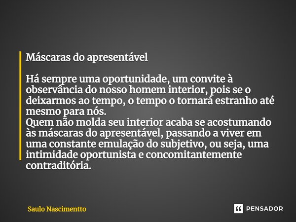 ⁠Máscaras do apresentável Há sempre uma oportunidade, um convite à observância do nosso homem interior, pois se o deixarmos ao tempo, o tempo o tornará estranho... Frase de Saulo Nascimentto.