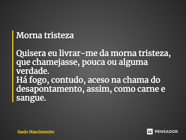 ⁠Morna tristeza Quisera eu livrar-me da morna tristeza, que chamejasse, pouca ou alguma verdade. Há fogo, contudo, aceso na chama do desapontamento, assim, como... Frase de Saulo Nascimentto.
