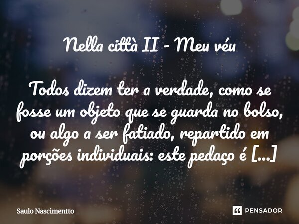 Nella città II - Meu véu Todos dizem ter a verdade, como se fosse um objeto que se guarda no bolso, ou algo a ser fatiado, repartido em porções individuais: es... Frase de Saulo Nascimentto.