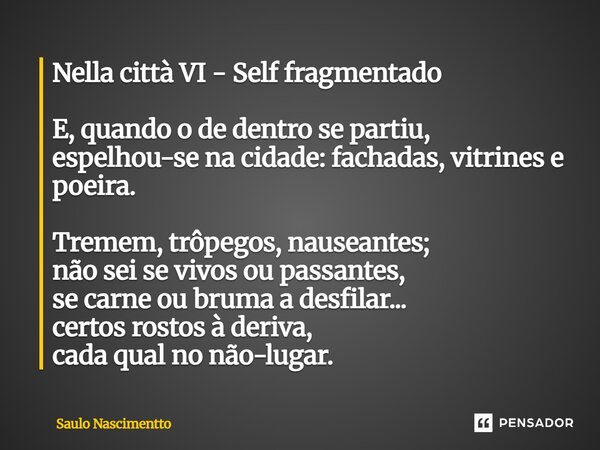 Nella città VI - Self fragmentado E, quando o de dentro se partiu, espelhou-se na cidade: fachadas, vitrines e poeira. Tremem, trôpegos, nauseantes; não sei se ... Frase de Saulo Nascimentto.
