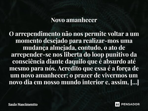 ⁠Novo amanhecer O arrependimento não nos permite voltar a um momento desejado para realizar-mos uma mudança almejada, contudo, o ato de arrepender-se nos libert... Frase de Saulo Nascimentto.