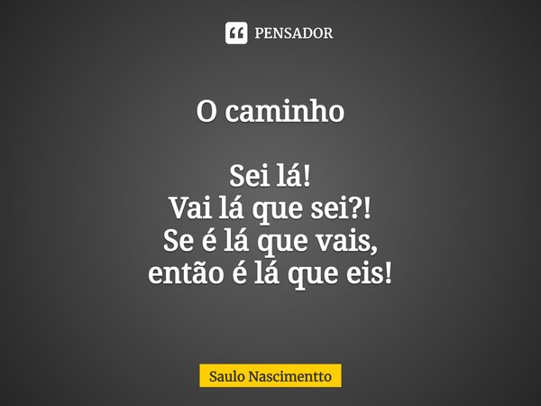 ⁠O caminho Sei lá! Vai lá que sei?! Se é lá que vais, então é lá que eis!... Frase de Saulo Nascimentto.