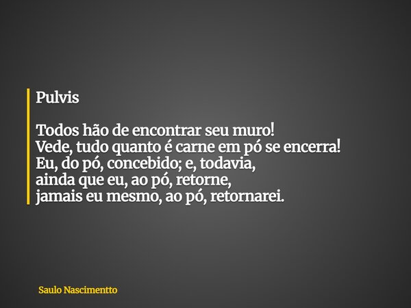 Pulvis Todos hão de encontrar seu muro! Vede, tudo quanto é carne em pó se encerra! Eu, do pó, concebido; e, todavia, ainda que eu, ao pó, retorne, jamais eu me... Frase de Saulo Nascimentto.