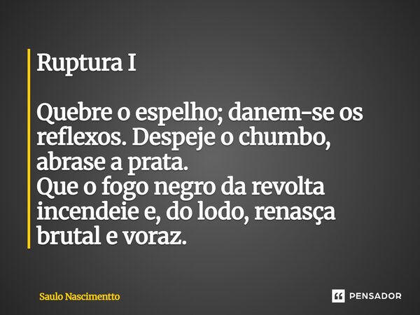 ⁠Ruptura I Quebre o espelho; danem-se os reflexos. Despeje o chumbo, abrase a prata. Que o fogo negro da revolta incendeie e, do lodo, renasça brutal e voraz.... Frase de Saulo Nascimentto.