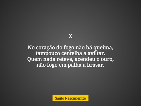 X No coração do fogo não há queima, tampouco centelha a aviltar. Quem nada reteve, acendeu o ouro, não fogo em palha a brasar.... Frase de Saulo Nascimentto.