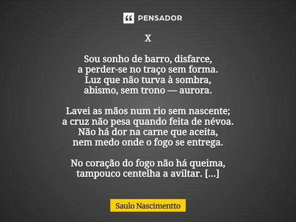X Sou sonho de barro, disfarce, a perder-se no traço sem forma. Luz que não turva à sombra, abismo, sem trono — aurora. Lavei as mãos num rio sem nascente; a c... Frase de Saulo Nascimentto.