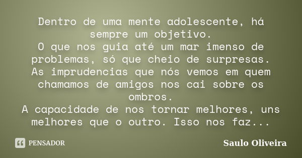 Dentro de uma mente adolescente, há sempre um objetivo. O que nos guia até um mar imenso de problemas, só que cheio de surpresas. As imprudencias que nós vemos ... Frase de Saulo oliveira.