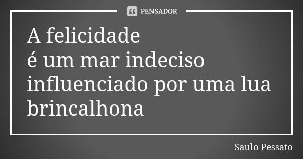 A felicidade é um mar indeciso influenciado por uma lua brincalhona... Frase de Saulo Pessato.