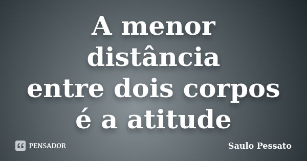 A menor distância entre dois corpos é a atitude... Frase de Saulo Pessato.