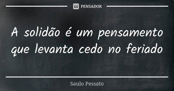 A solidão é um pensamento que levanta cedo no feriado... Frase de Saulo Pessato.