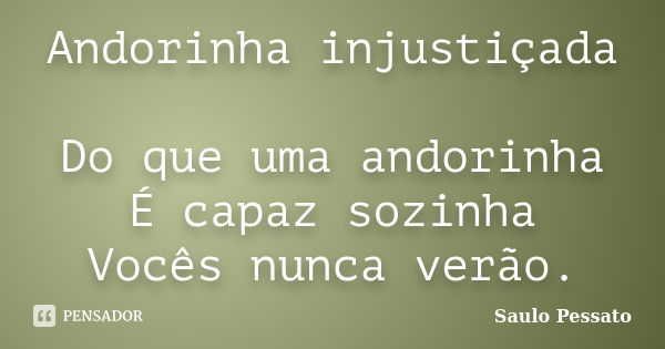 Andorinha injustiçada Do que uma andorinha É capaz sozinha Vocês nunca verão.... Frase de Saulo Pessato.