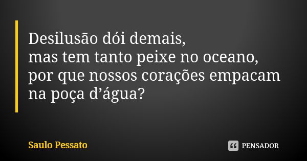 Desilusão dói demais, mas tem tanto peixe no oceano, por que nossos corações empacam na poça d’água?... Frase de Saulo Pessato.