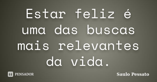 Estar feliz é uma das buscas mais relevantes da vida.... Frase de Saulo Pessato.