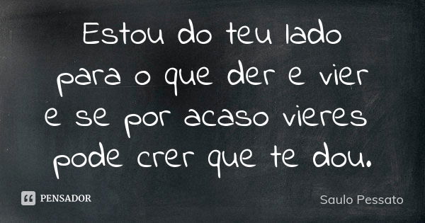 Estou do teu lado para o que der e vier e se por acaso vieres pode crer que te dou.... Frase de Saulo Pessato.