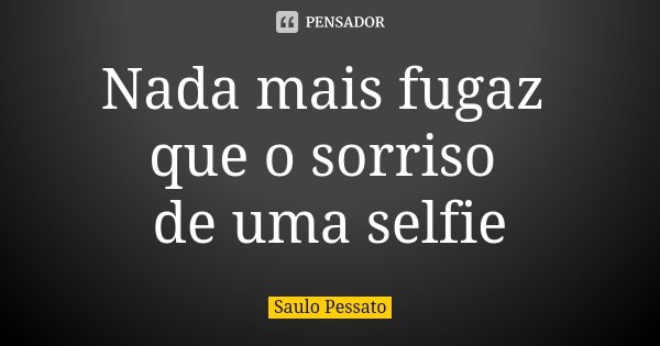 Nada mais fugaz que o sorriso de uma selfie... Frase de Saulo Pessato.