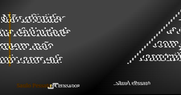 Não dividas a tua felicidade com quem não contribuiu com ela.... Frase de Saulo Pessato.