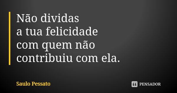 Não dividas a tua felicidade com quem não contribuiu com ela.... Frase de Saulo Pessato.