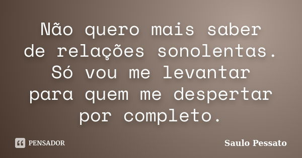 Não quero mais saber de relações sonolentas. Só vou me levantar para quem me despertar por completo.... Frase de Saulo Pessato.