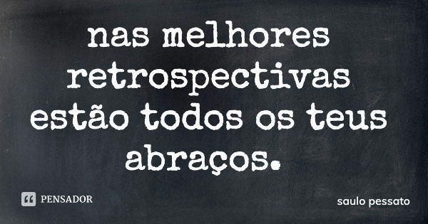 nas melhores retrospectivas estão todos os teus abraços.... Frase de saulo pessato.